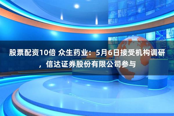 股票配资10倍 众生药业：5月6日接受机构调研，信达证券股份有限公司参与