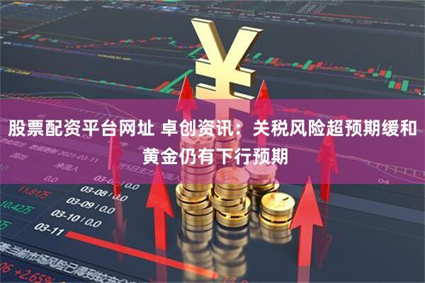 股票配资平台网址 卓创资讯：关税风险超预期缓和 黄金仍有下行预期