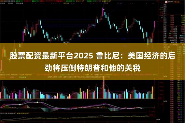 股票配资最新平台2025 鲁比尼：美国经济的后劲将压倒特朗普和他的关税