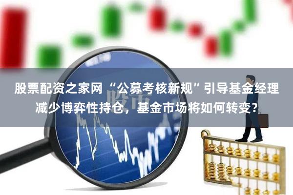 股票配资之家网 “公募考核新规”引导基金经理减少博弈性持仓，基金市场将如何转变？