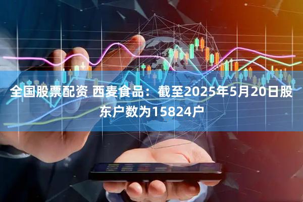 全国股票配资 西麦食品：截至2025年5月20日股东户数为15824户