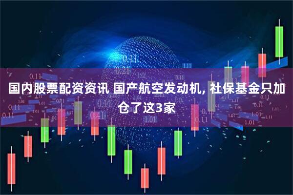 国内股票配资资讯 国产航空发动机, 社保基金只加仓了这3家