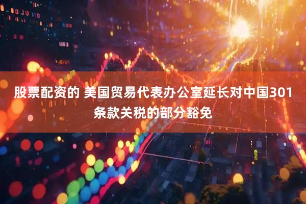 股票配资的 美国贸易代表办公室延长对中国301条款关税的部分豁免