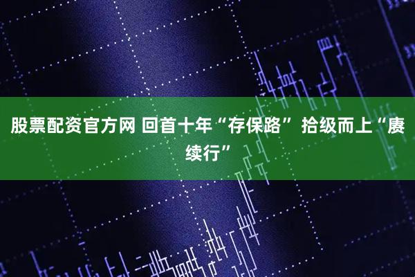 股票配资官方网 回首十年“存保路” 拾级而上“赓续行”