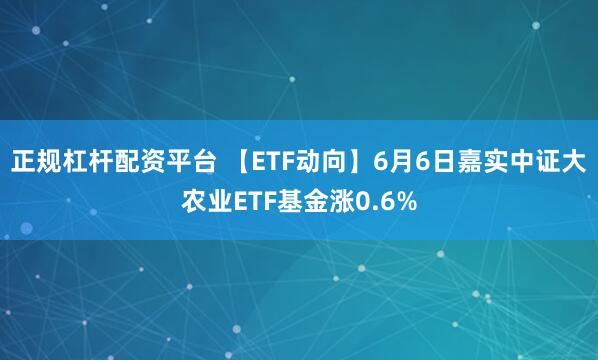 正规杠杆配资平台 【ETF动向】6月6日嘉实中证大农业ETF基金涨0.6%