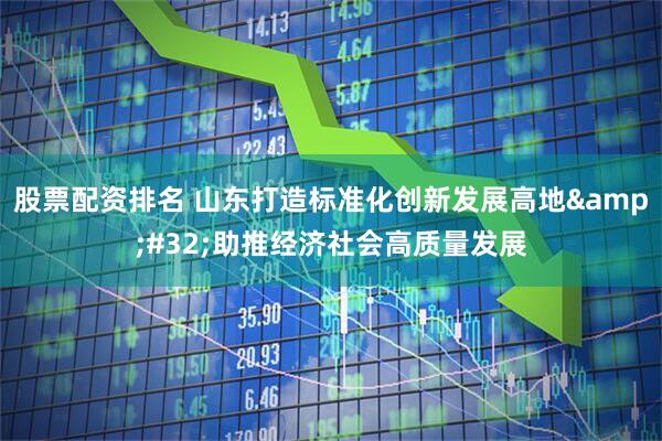 股票配资排名 山东打造标准化创新发展高地&#32;助推经济社会高质量发展