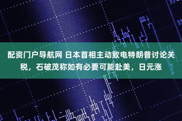 配资门户导航网 日本首相主动致电特朗普讨论关税，石破茂称如有必要可能赴美，日元涨