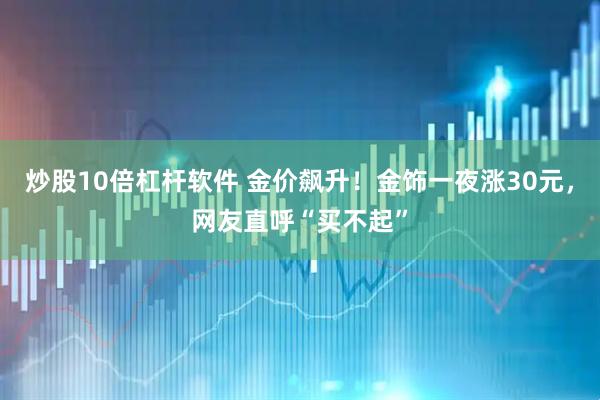 炒股10倍杠杆软件 金价飙升！金饰一夜涨30元，网友直呼“买不起”