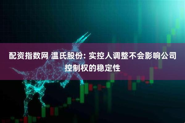 配资指数网 温氏股份: 实控人调整不会影响公司控制权的稳定性