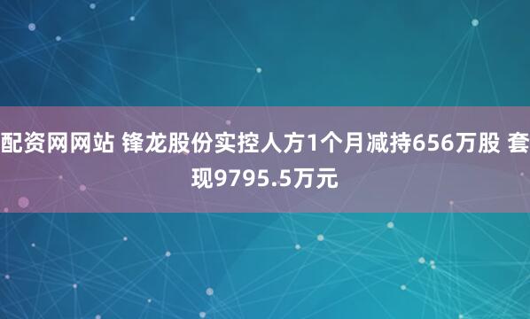 配资网网站 锋龙股份实控人方1个月减持656万股 套现9795.5万元
