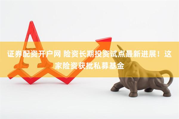 证券配资开户网 险资长期投资试点最新进展！这家险资获批私募基金