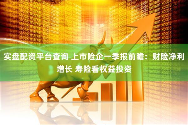 实盘配资平台查询 上市险企一季报前瞻：财险净利增长 寿险看权益投资