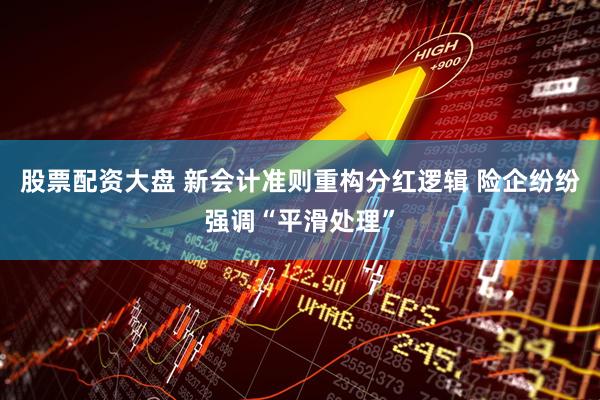 股票配资大盘 新会计准则重构分红逻辑 险企纷纷强调“平滑处理”
