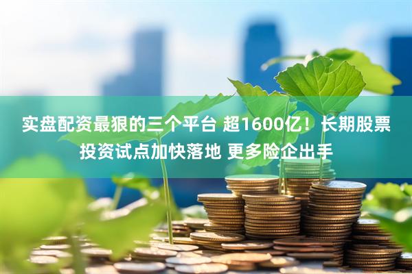 实盘配资最狠的三个平台 超1600亿！长期股票投资试点加快落地 更多险企出手