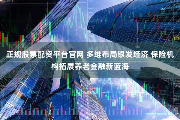 正规股票配资平台官网 多维布局银发经济 保险机构拓展养老金融新蓝海