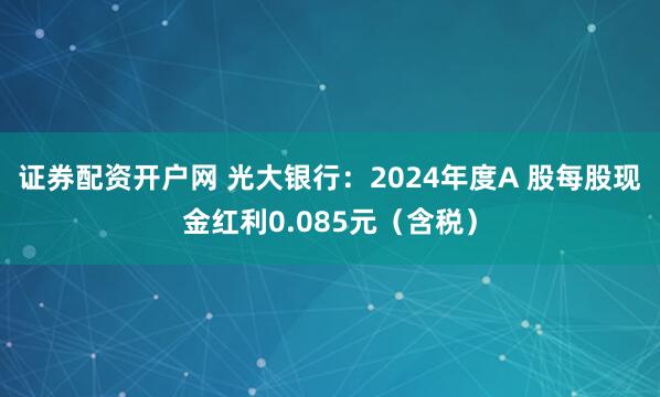 证券配资开户网 光大银行：2024年度A 股每股现金红利0.085元（含税）