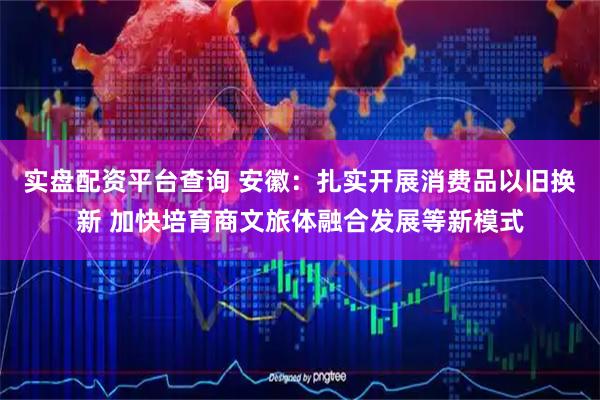 实盘配资平台查询 安徽：扎实开展消费品以旧换新 加快培育商文旅体融合发展等新模式