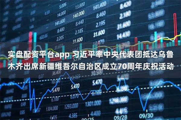 实盘配资平台app 习近平率中央代表团抵达乌鲁木齐出席新疆维吾尔自治区成立70周年庆祝活动