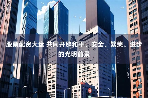 股票配资大盘 共同开辟和平、安全、繁荣、进步的光明前景