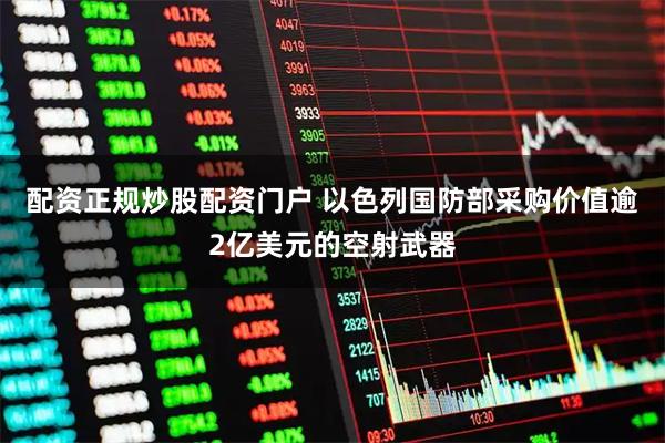 配资正规炒股配资门户 以色列国防部采购价值逾2亿美元的空射武器