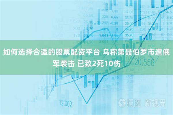 如何选择合适的股票配资平台 乌称第聂伯罗市遭俄军袭击 已致2死10伤